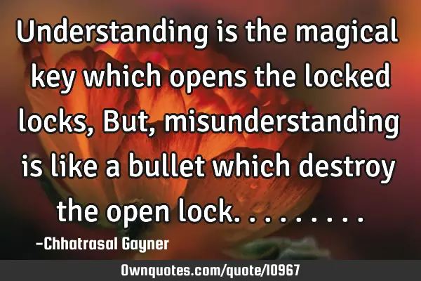 Understanding is the magical key which opens the locked locks, But, misunderstanding is like a