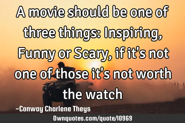 A movie should be one of three things: Inspiring, Funny or Scary, if it