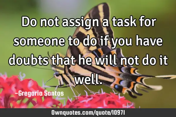 Do not assign a task for someone to do if you have doubts that he will not do it