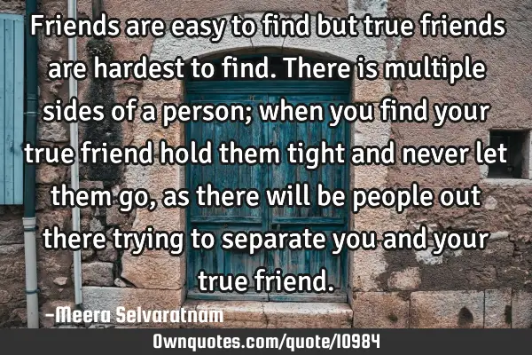 Friends are easy to find but true friends are hardest to find. There is multiple sides of a person;