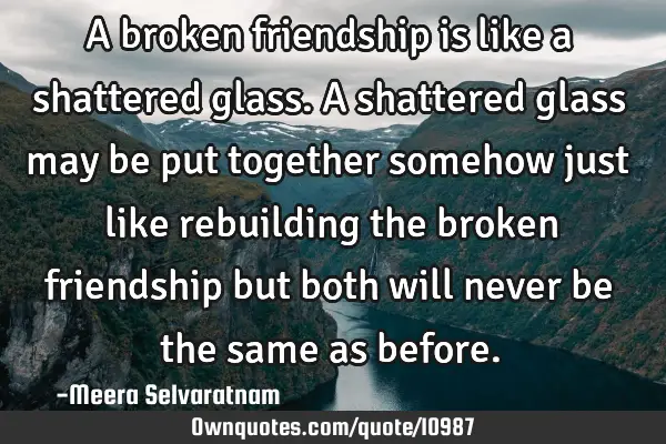 A broken friendship is like a shattered glass. A shattered glass may be put together somehow just