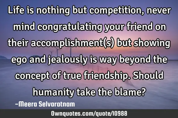Life is nothing but competition, never mind congratulating your friend on their accomplishment(s)