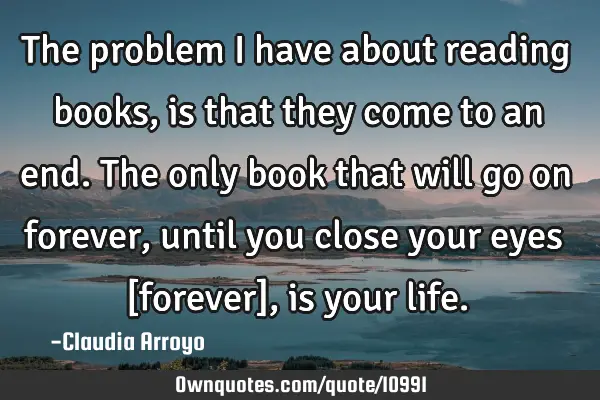 The problem I have about reading books, is that they come to an end. The only book that will go on