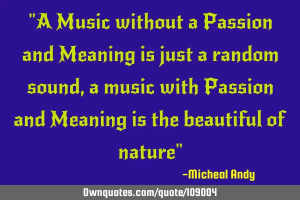 "A Music without a Passion and Meaning is just a random sound,a music with Passion and Meaning is