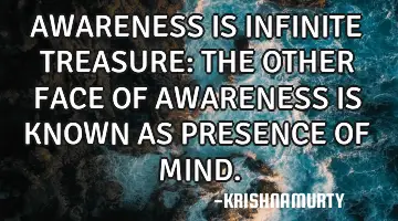 AWARENESS IS INFINITE TREASURE: THE OTHER FACE OF AWARENESS IS KNOWN AS PRESENCE OF MIND.