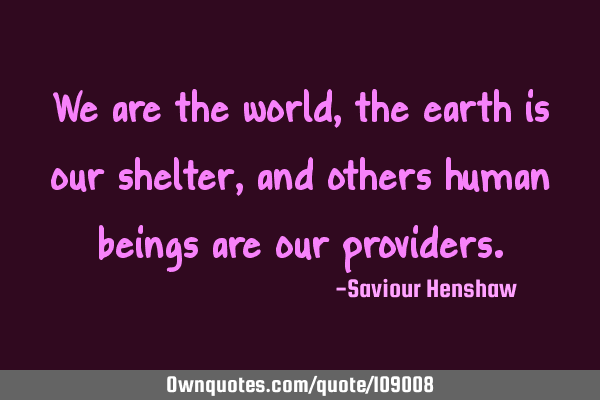 We are the world, the earth is our shelter, and others human beings are our