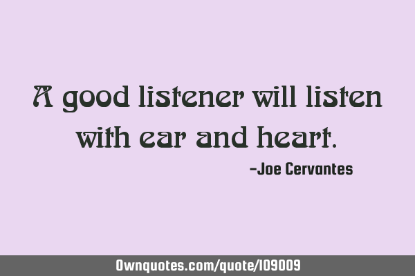 A good listener will listen with ear and
