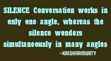 SILENCE Conversation works in only one angle, whereas the silence wonders simultaneously in many