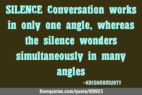 SILENCE Conversation works in only one angle, whereas the silence wonders simultaneously in many