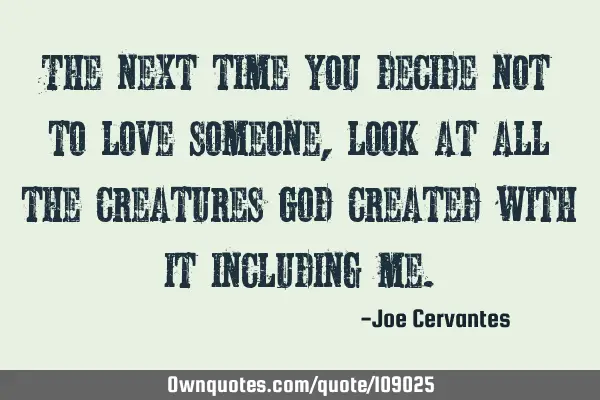 The next time you decide not to love someone, look at all the creatures God created with it