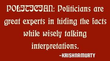 POLITICIAN: Politicians are great experts in hiding the facts while wisely talking interpretations.