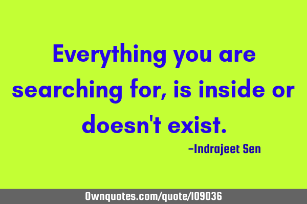 Everything you are searching for , is inside or doesn
