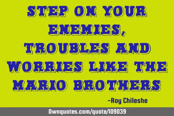 Step on your enemies,troubles and worries like the Mario B