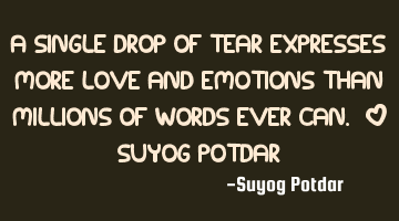 A single drop of tear expresses more love and emotions than millions of words ever can. ~ Suyog P