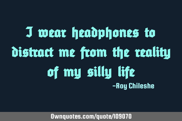 I wear headphones to distract me from the reality of my silly