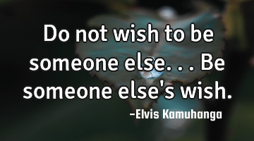 Do not wish to be someone else...Be someone else