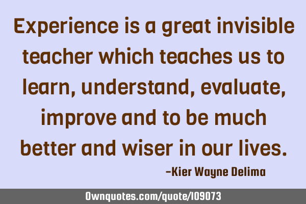 Experience is a great invisible teacher which teaches us to learn, understand, evaluate, improve