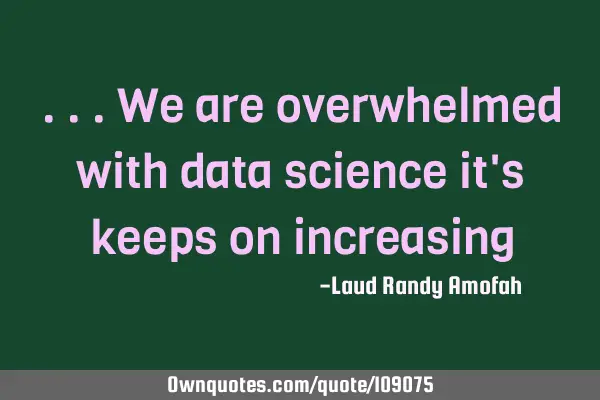 ...we are overwhelmed with data science it