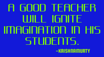A GOOD TEACHER WILL IGNITE IMAGINATION IN HIS STUDENTS.