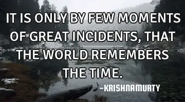 IT IS ONLY BY FEW MOMENTS OF GREAT INCIDENTS, THAT THE WORLD REMEMBERS THE TIME.