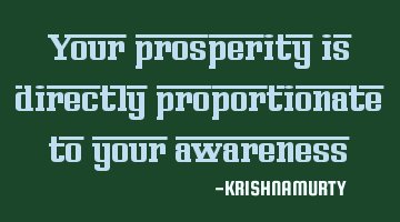 Your prosperity is directly proportionate to your awareness