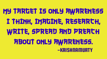 My target is only awareness; I think, imagine, research, write, spread and preach about only