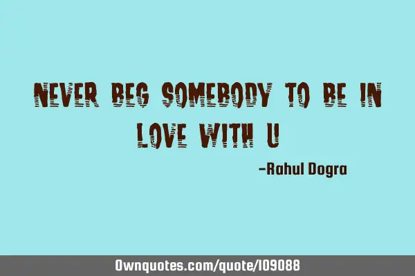 Never beg somebody to be in love with