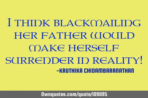 I think blackmailing her father would make herself surrender in reality!