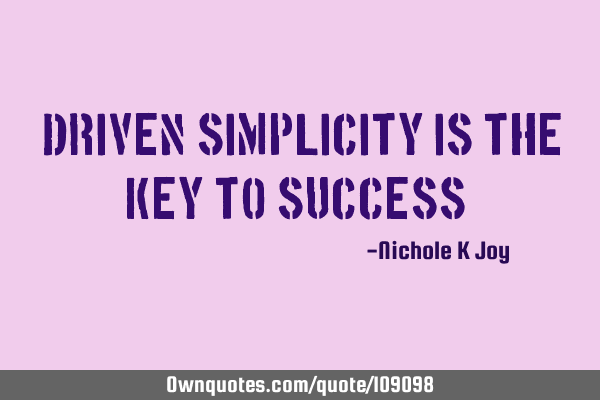 "Driven simplicity is the key to SUCCESS!"
