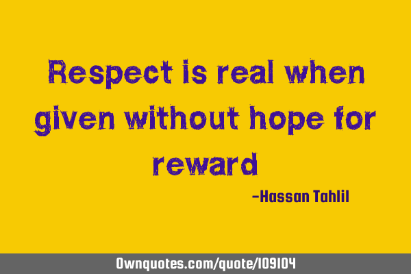 Respect is real when given without hope for