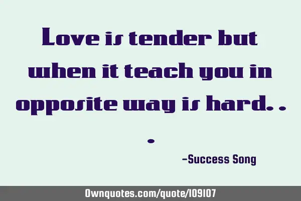 Love is tender but when it teach you in opposite way is