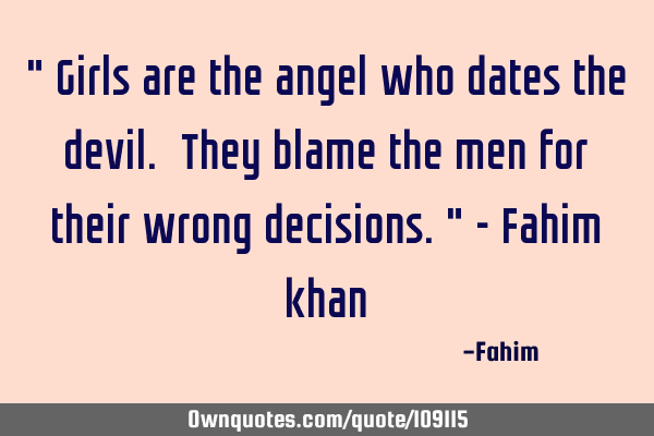 " Girls are the angel who dates the devil. They blame the men for their wrong decisions." - Fahim