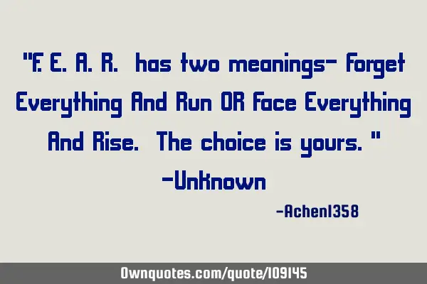 "F.E.A.R. has two meanings- Forget Everything And Run OR Face Everything And Rise. The choice is