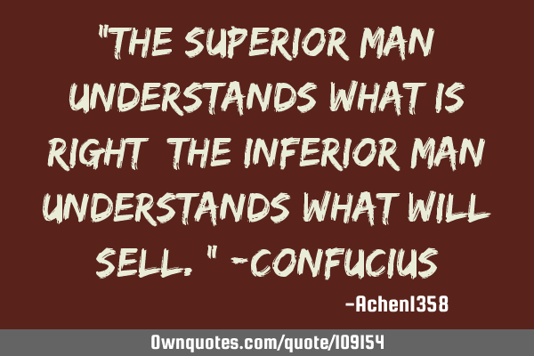 "The superior man understands what is right; the inferior man understands what will sell." -C