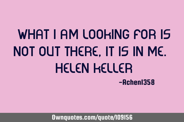 "What I am looking for is not out there, it is in me." -Helen K