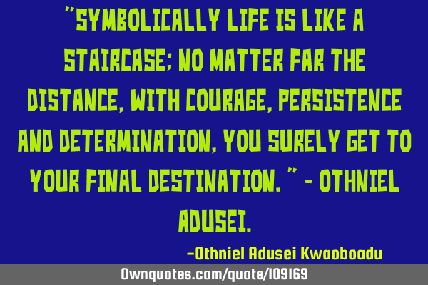 "Symbolically life is like a Staircase; no matter far the distance, with courage, persistence and