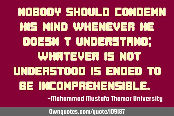 • Nobody should condemn his mind whenever he doesn’t understand; ‎Whatever is not understood