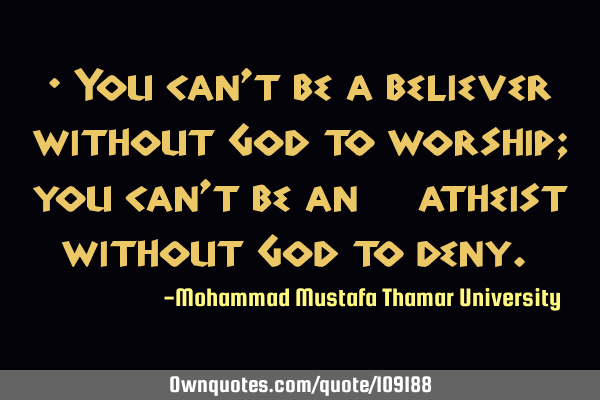 • You can’t be a believer without God to worship; you can’t be an ‎atheist without God to