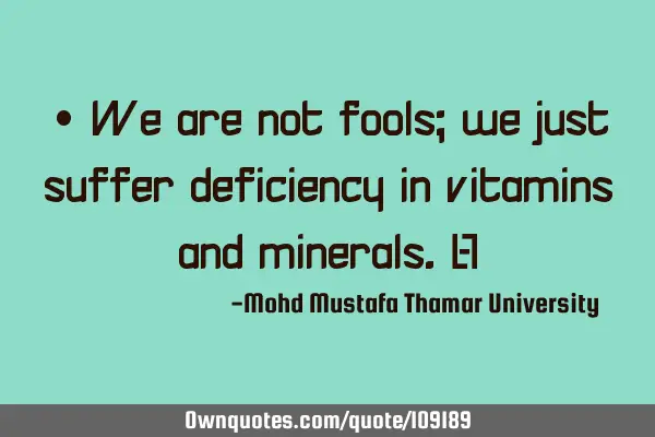 • We are not fools; we just suffer deficiency in vitamins and minerals.‎