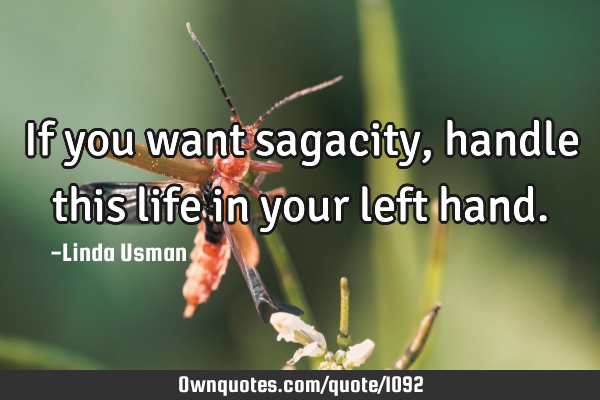 If you want sagacity, handle this life in your left