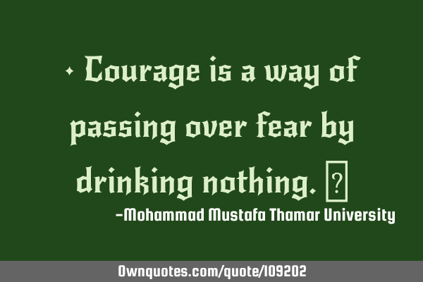 • Courage is a way of passing over fear by drinking nothing.‎