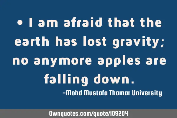 • I am afraid that the earth has lost gravity; no anymore apples are ‎falling down.‎