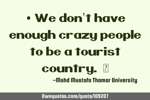 • We don’t have enough crazy people to be a tourist country. ‎