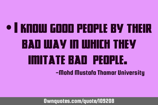 • I know good people by their bad way in which they imitate bad ‎people.‎