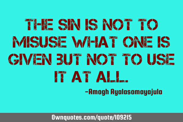 The sin is not to misuse what one is given but not to use it at