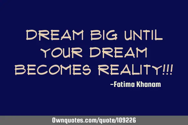 Dream big until your dream becomes reality!!!