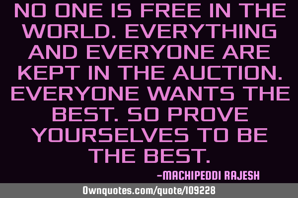 NO ONE IS FREE IN THE WORLD.EVERYTHING AND EVERYONE ARE KEPT IN THE AUCTION.EVERYONE WANTS THE BEST