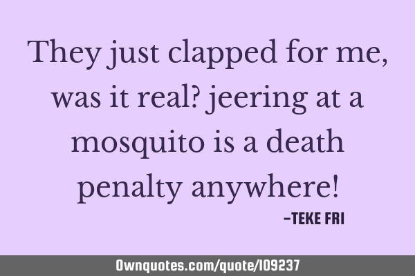 They just clapped for me, was it real? jeering at a mosquito is a death penalty anywhere!