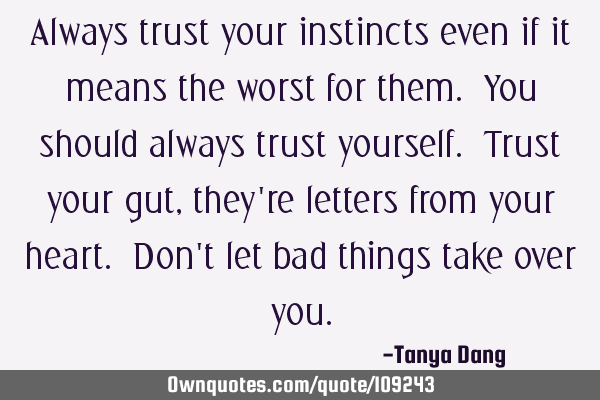 Always trust your instincts even if it means the worst for them. You should always trust yourself. T