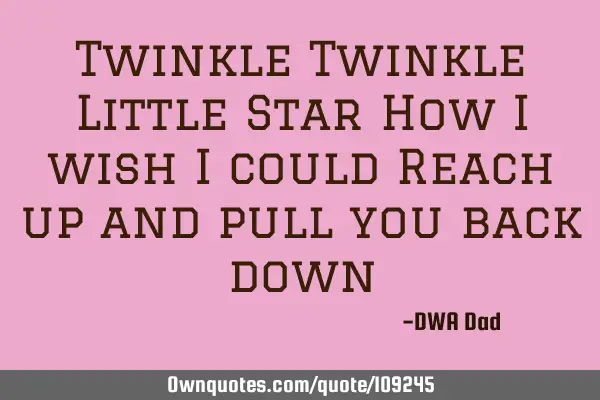 Twinkle Twinkle Little Star How I wish I could Reach up and pull you back